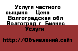 Услуги частного сыщика. › Цена ­ 1 000 - Волгоградская обл., Волгоград г. Бизнес » Услуги   